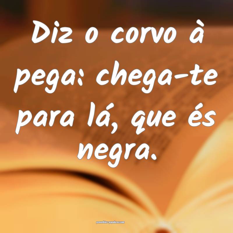Diz o corvo à pega: chega-te para lá, que és ne ...