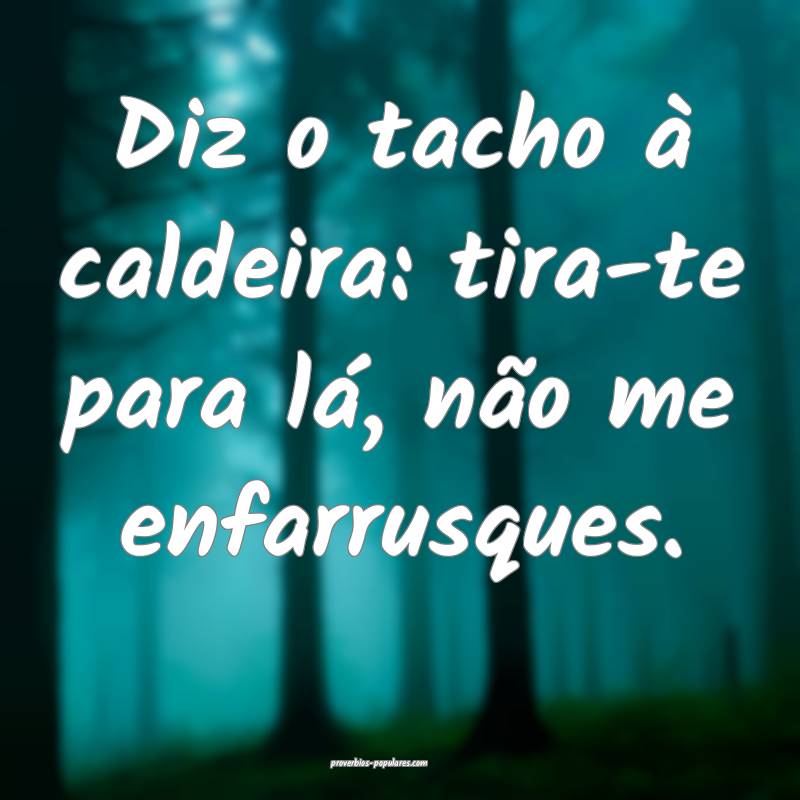 Diz o tacho à caldeira: tira-te para lá, não me enfarrusques.
...