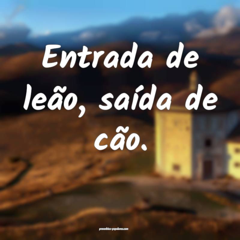 Entrada de leão, saída de cão.
...