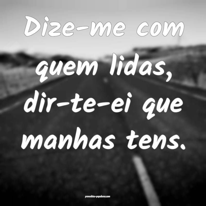 Dize-me com quem lidas, dir-te-ei que manhas tens.
...