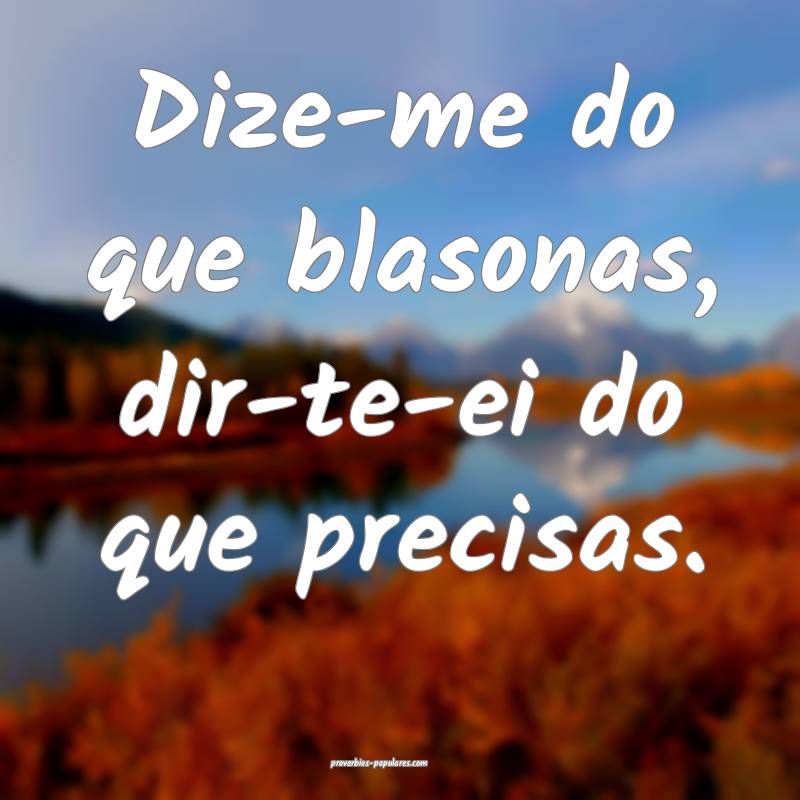 Dize-me do que blasonas, dir-te-ei do que precisas ...
