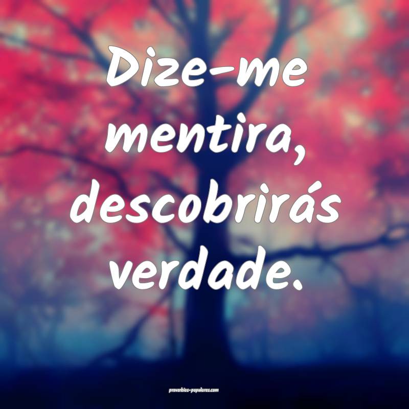 Dize-me mentira, descobrirás verdade.
...