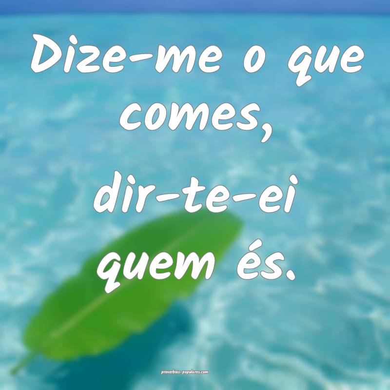 Dize-me o que comes, dir-te-ei quem és.
...