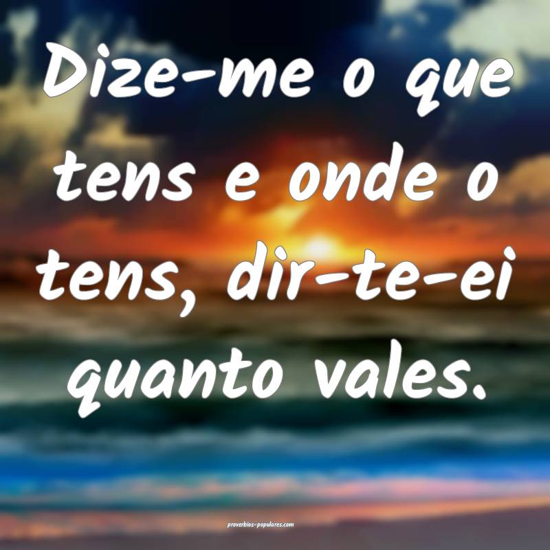 Dize-me o que tens e onde o tens, dir-te-ei quanto vales.
...