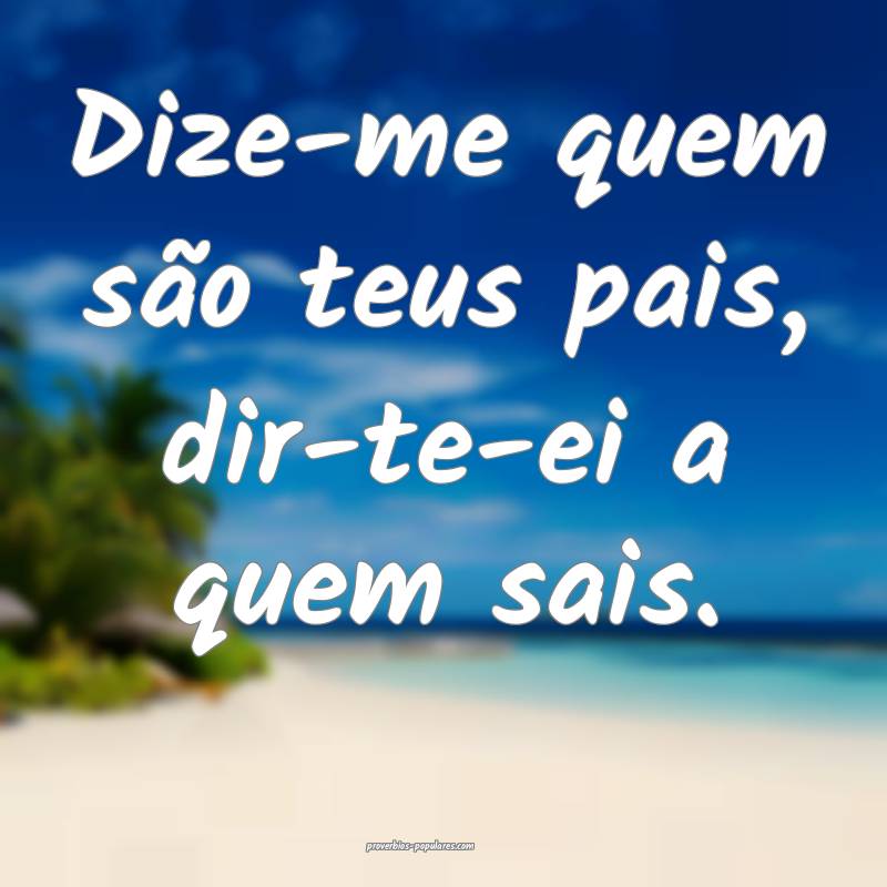 Dize-me quem são teus pais, dir-te-ei a quem sais ...