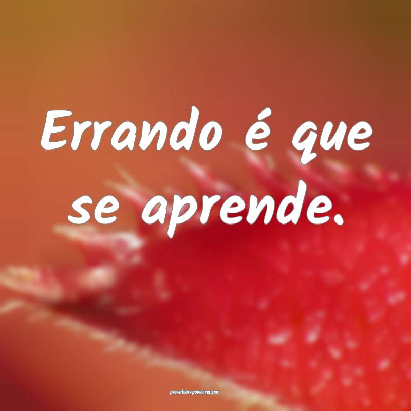 Errando é que se aprende. 
...