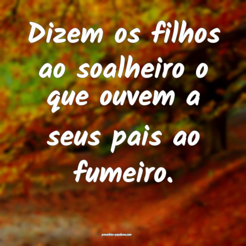 Dizem os filhos ao soalheiro o que ouvem a seus pa ...