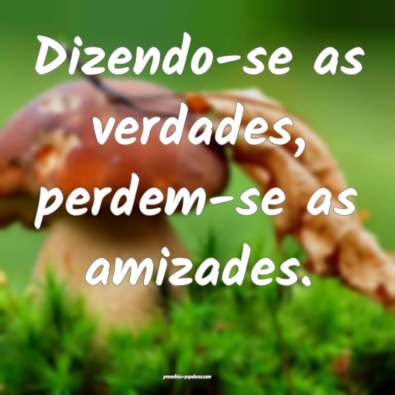 Dizendo-se as verdades, perdem-se as amizades.
...