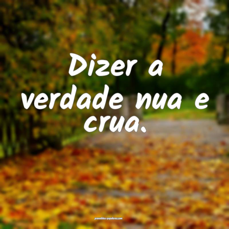 Dizer a verdade nua e crua.
...
