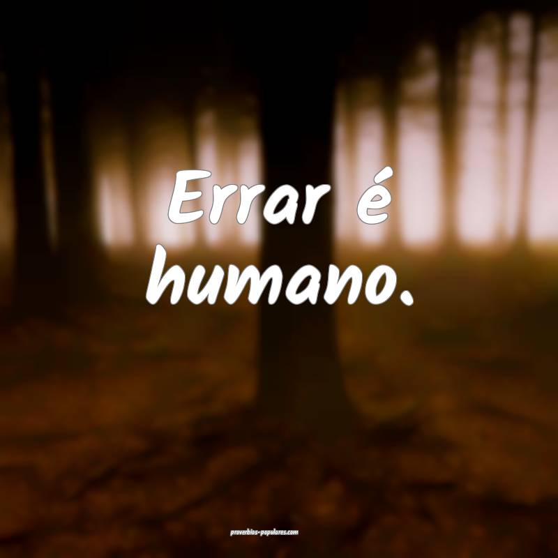 Errar é humano. 
 ...