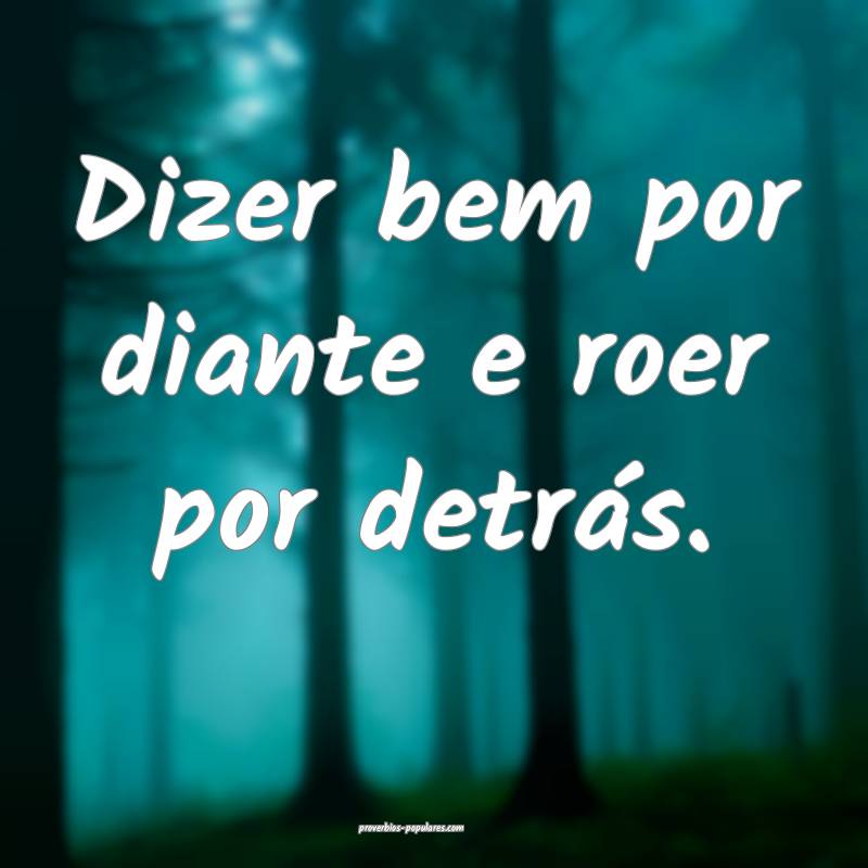 Dizer bem por diante e roer por detrás.
 ...