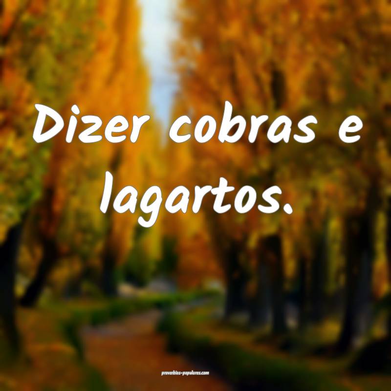 Dizer cobras e lagartos.
...