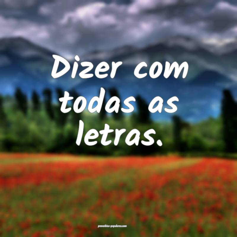 Dizer com todas as letras.
...