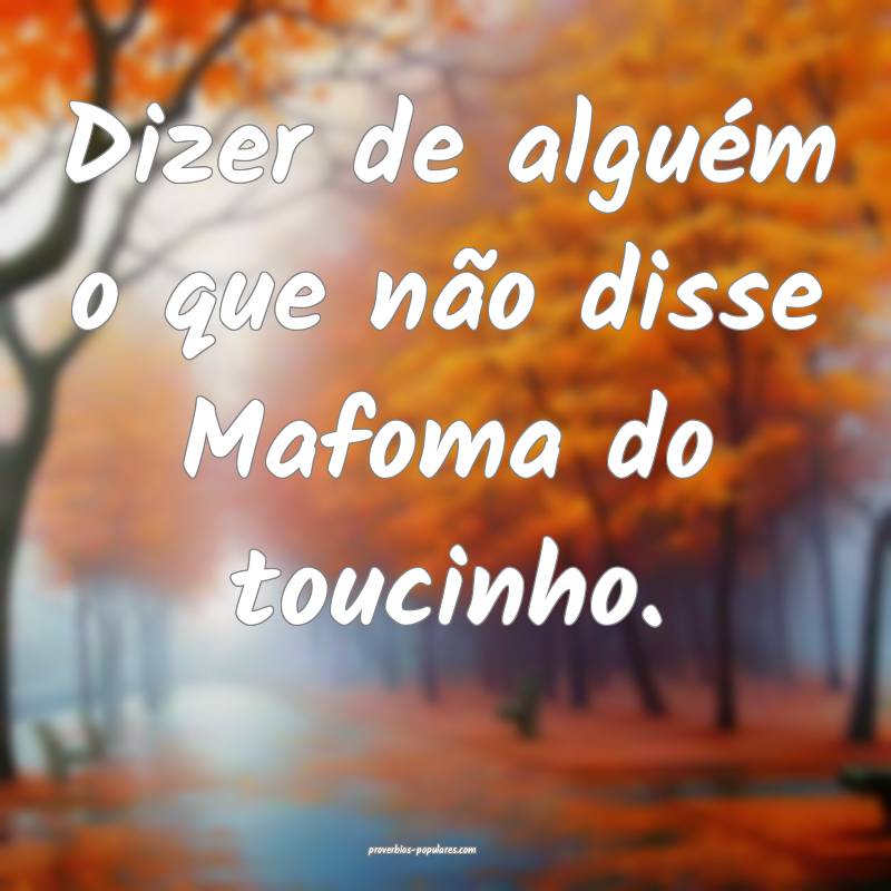 Dizer de alguém o que não disse Mafoma do toucin ...