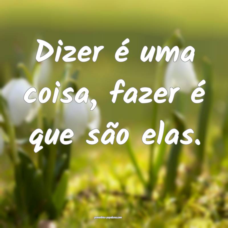 Dizer é uma coisa, fazer é que são elas.
...