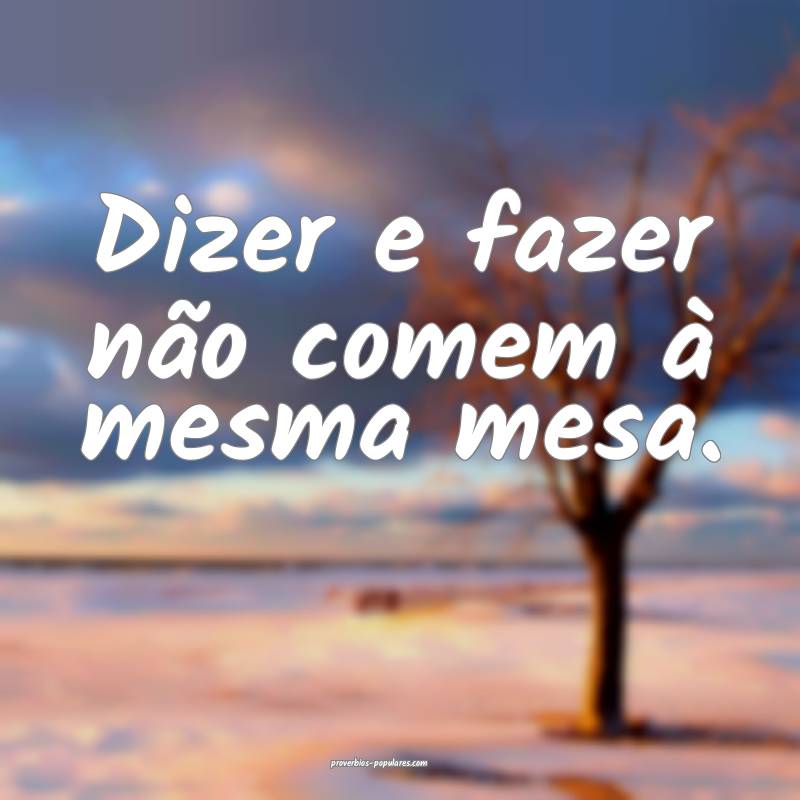 Dizer e fazer não comem à mesma mesa.
 ...