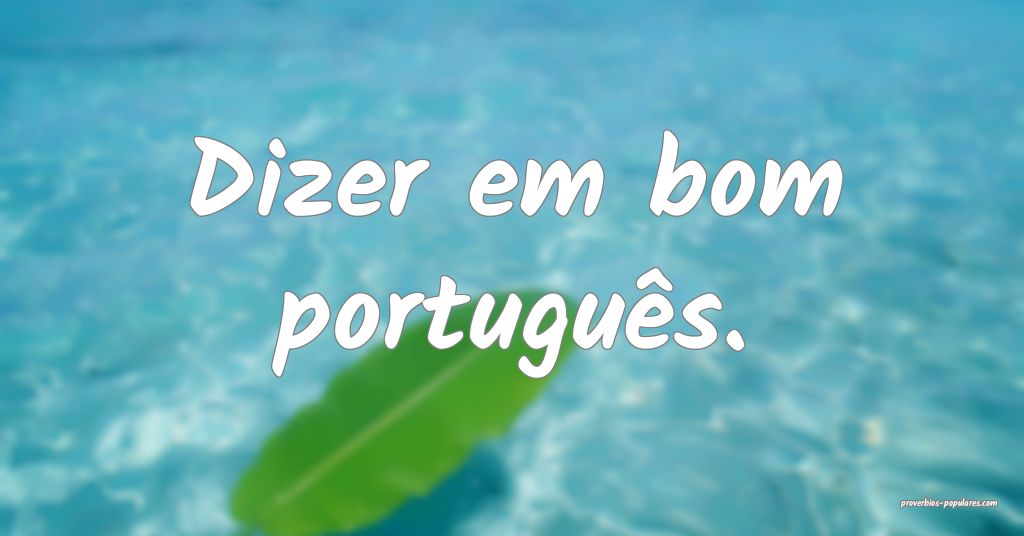 Dizer em bom português.
...