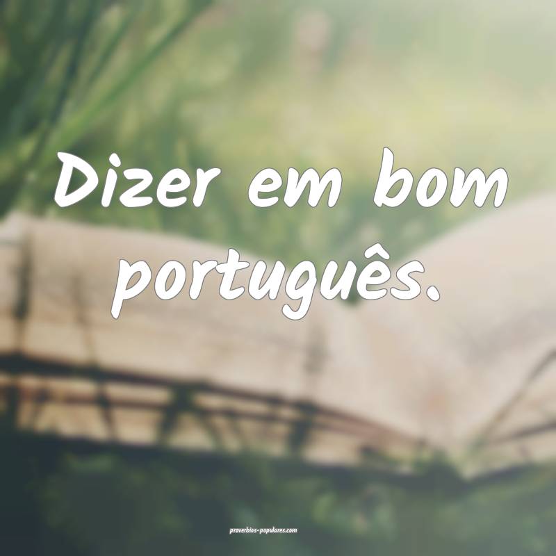 Dizer em bom português.
 ...