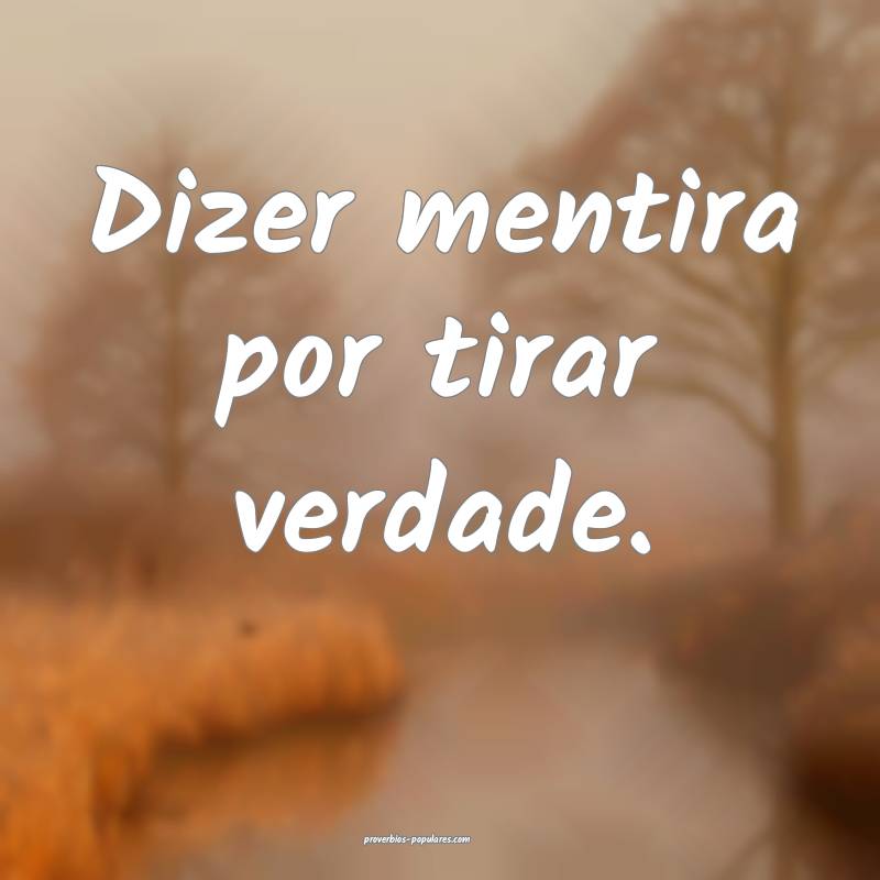 Dizer mentira por tirar verdade.
 ...