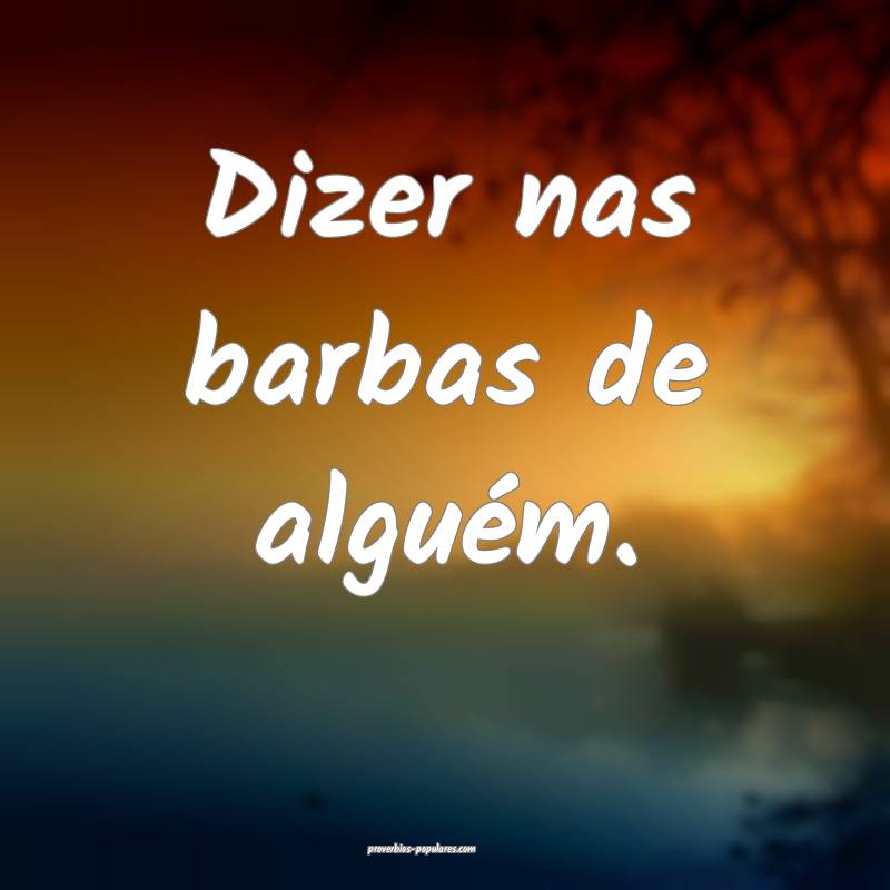 Dizer nas barbas de alguém.
...