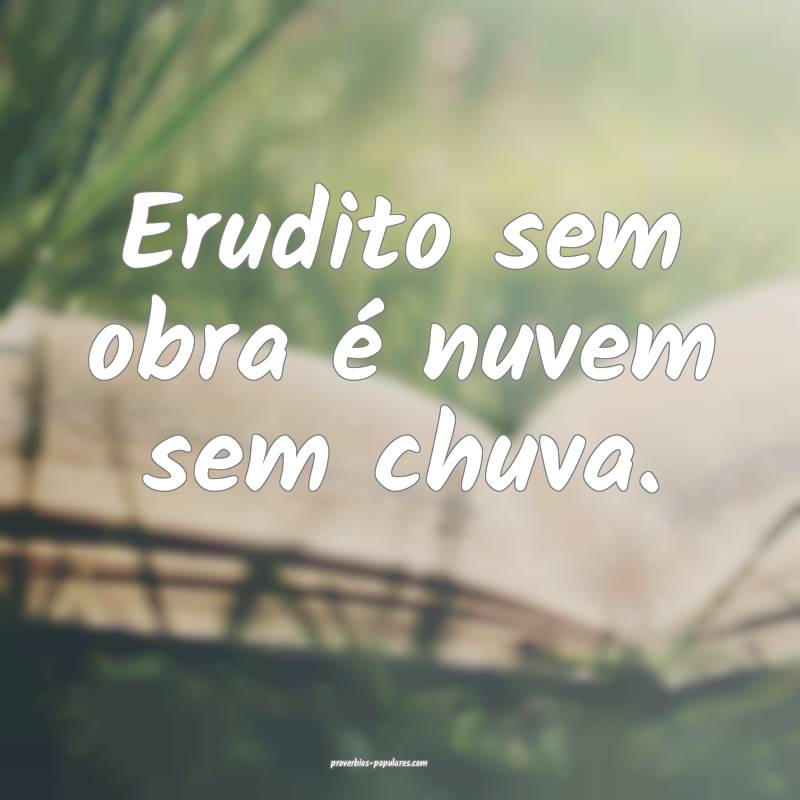Erudito sem obra é nuvem sem chuva. 
 ...