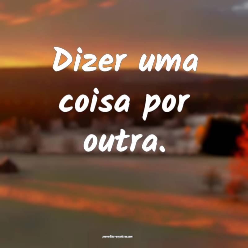 Dizer uma coisa por outra.
...