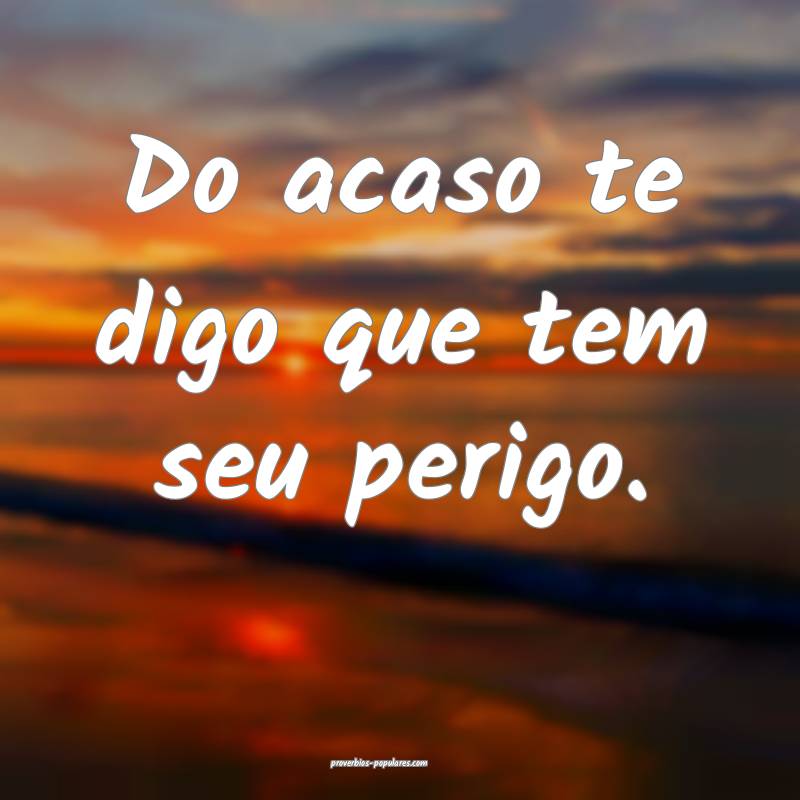 Do acaso te digo que tem seu perigo.
...