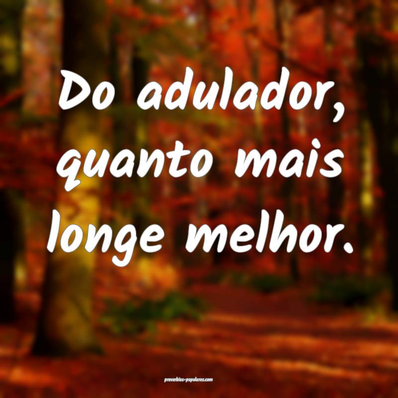 Do adulador, quanto mais longe melhor.
...