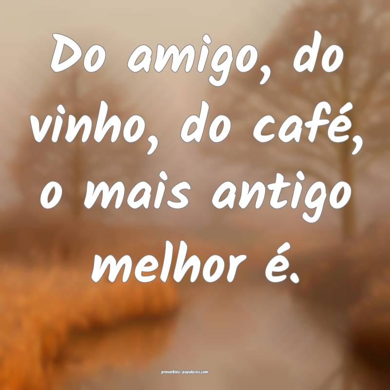 Do amigo, do vinho, do café, o mais antigo melhor ...