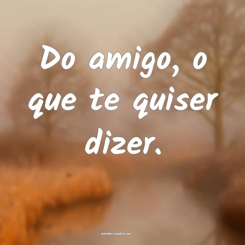 Do amigo, o que te quiser dizer.
...