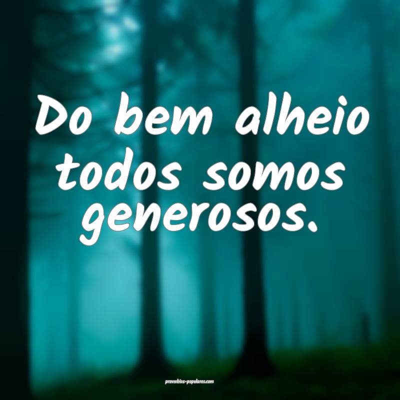 Do bem alheio todos somos generosos.
 ...
