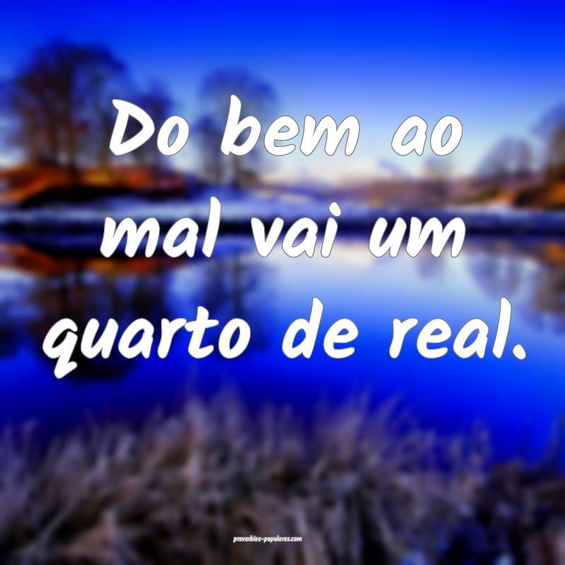 Do bem ao mal vai um quarto de real.
...