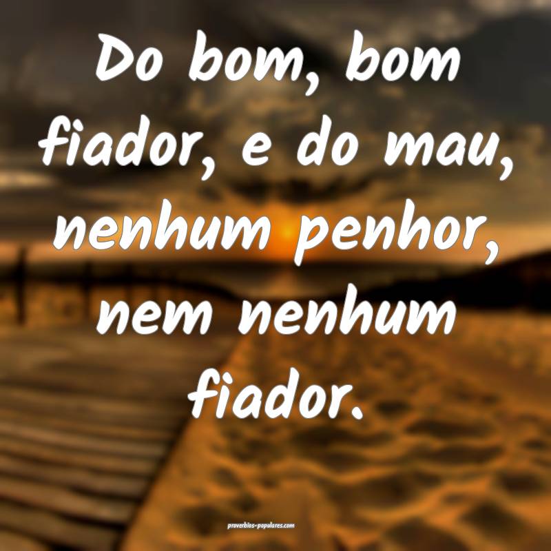 Do bom, bom fiador, e do mau, nenhum penhor, nem nenhum fiador.
...