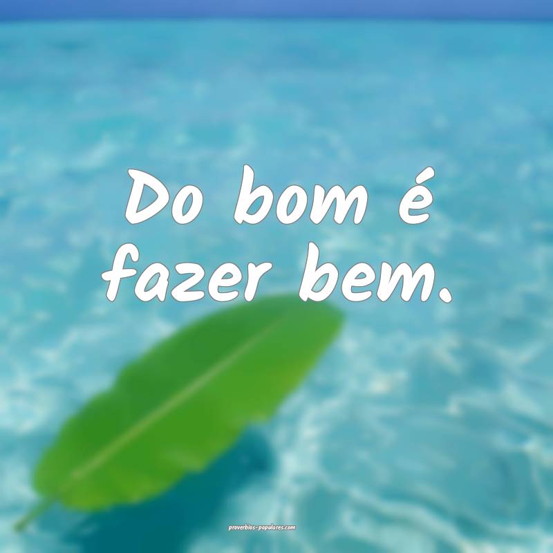 Do bom é fazer bem.
 ...