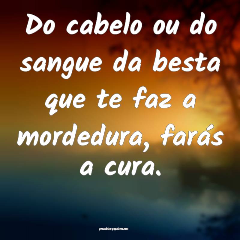 Do cabelo ou do sangue da besta que te faz a morde ...