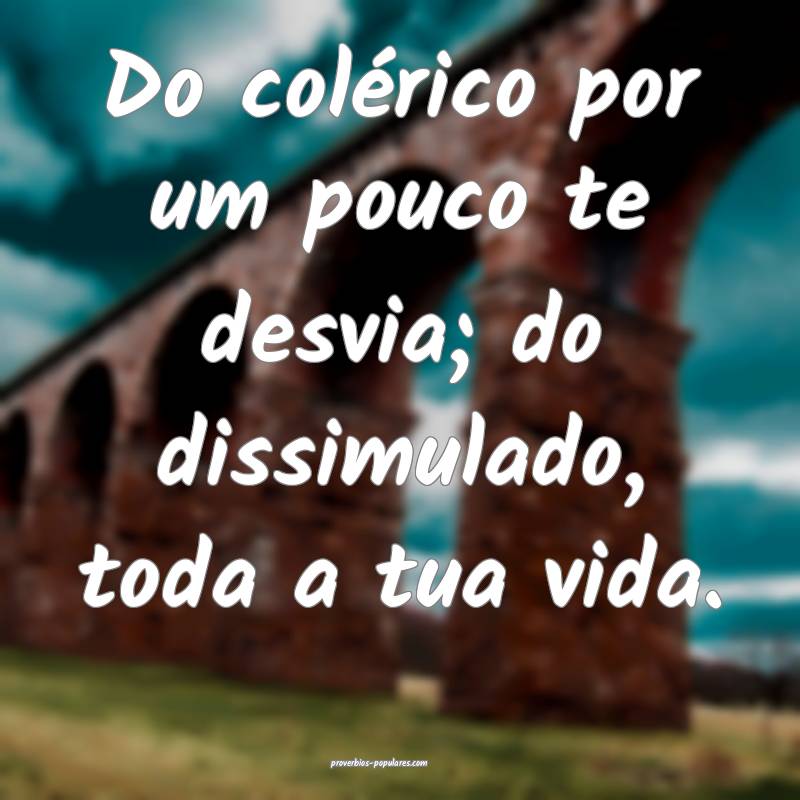 Do colérico por um pouco te desvia; do dissimulad ...