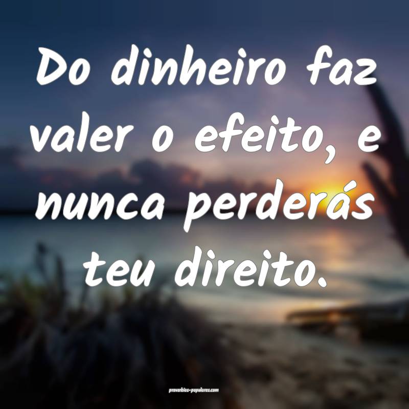 Do dinheiro faz valer o efeito, e nunca perderás teu direito.
...
