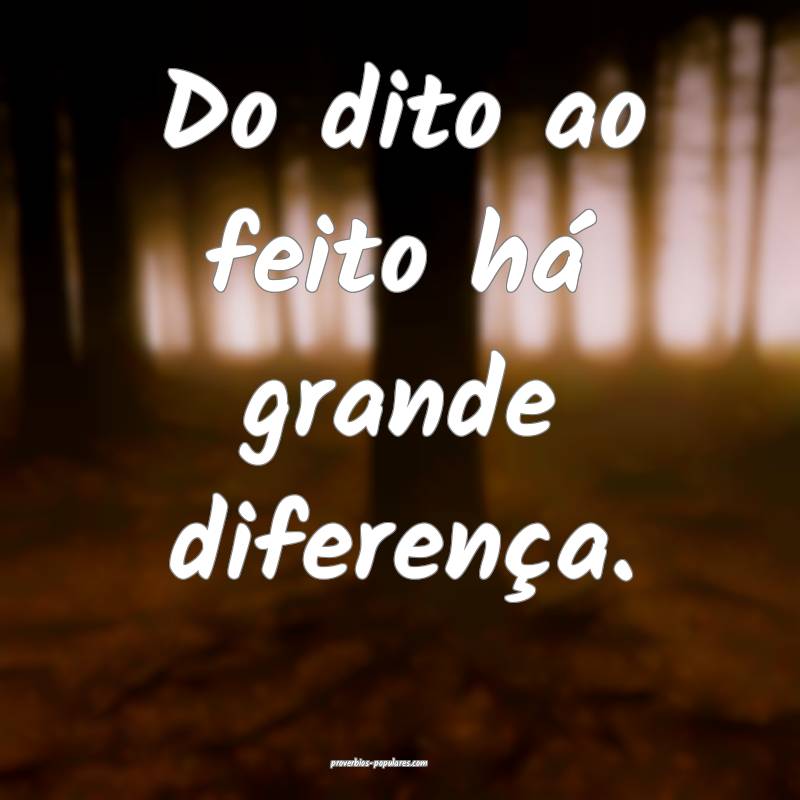 Do dito ao feito há grande diferença.
...