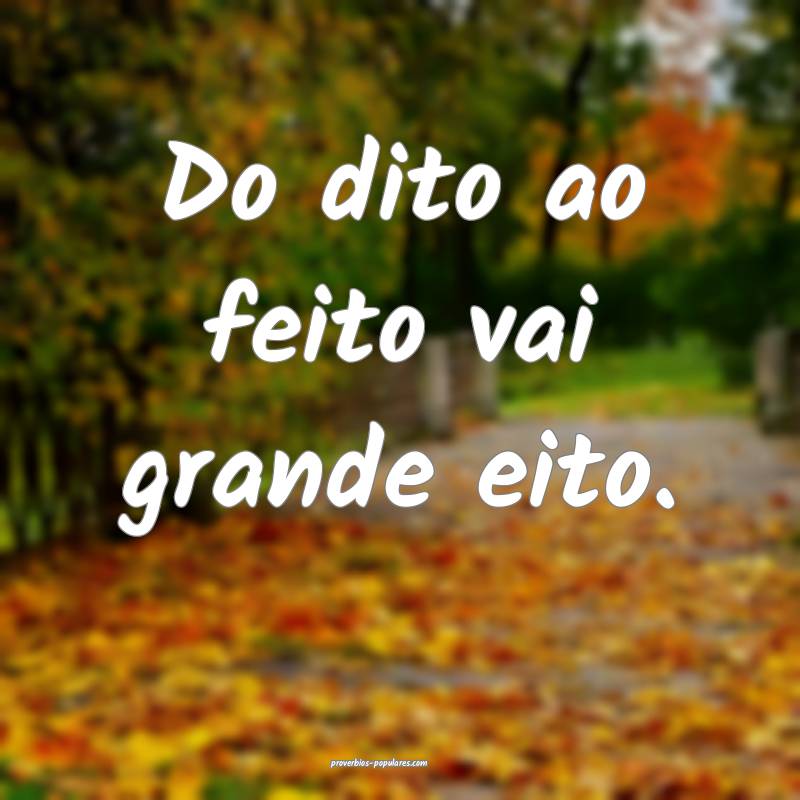 Do dito ao feito vai grande eito.
...