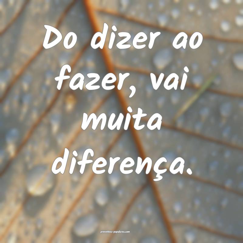 Do dizer ao fazer, vai muita diferença.
...