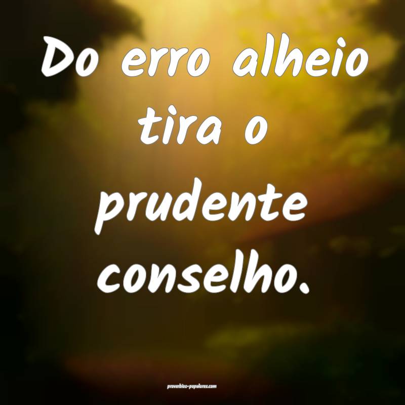 Do erro alheio tira o prudente conselho.
...