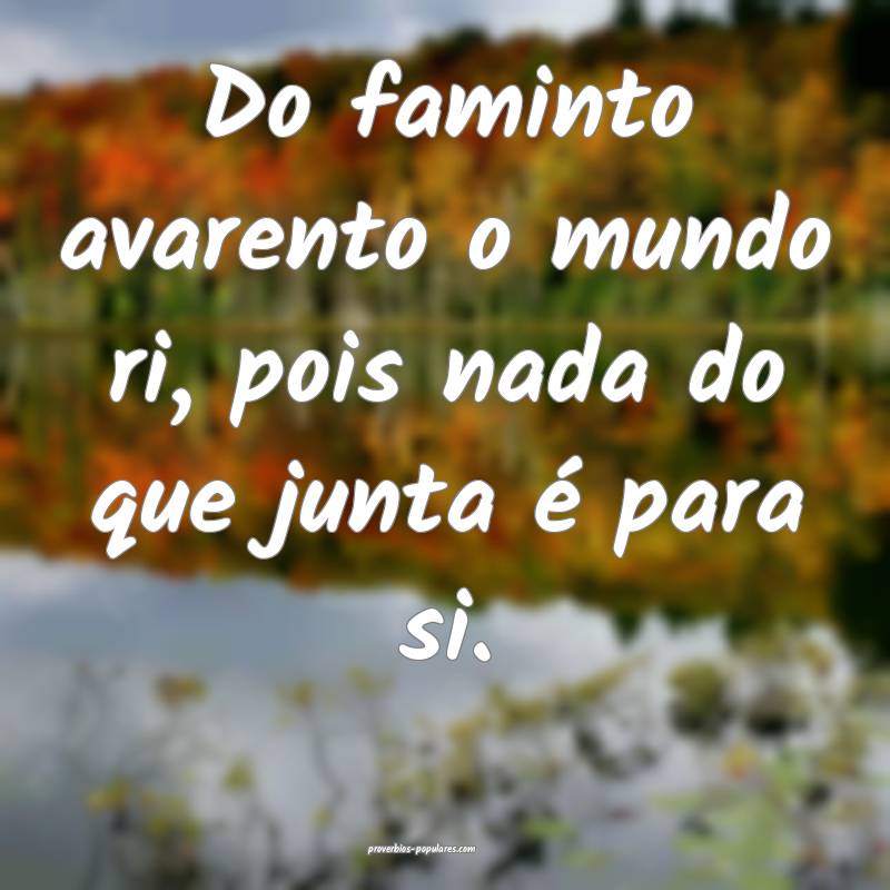 Do faminto avarento o mundo ri, pois nada do que junta é para si.
...