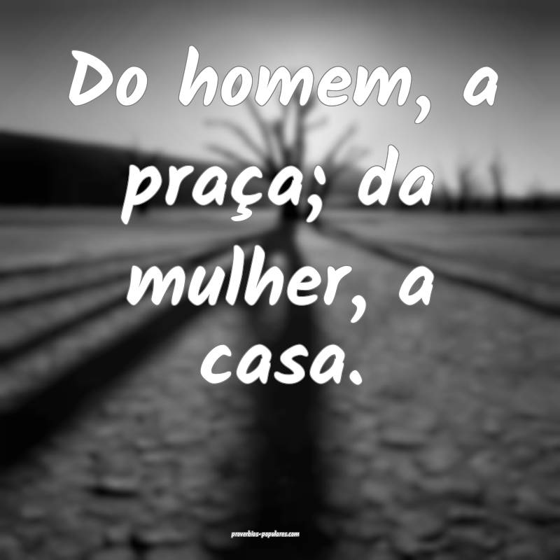 Do homem, a praça; da mulher, a casa.
...
