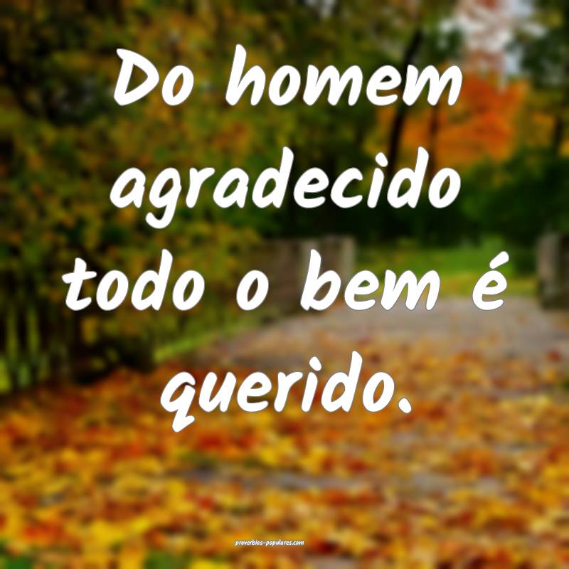 Do homem agradecido todo o bem é querido.
...