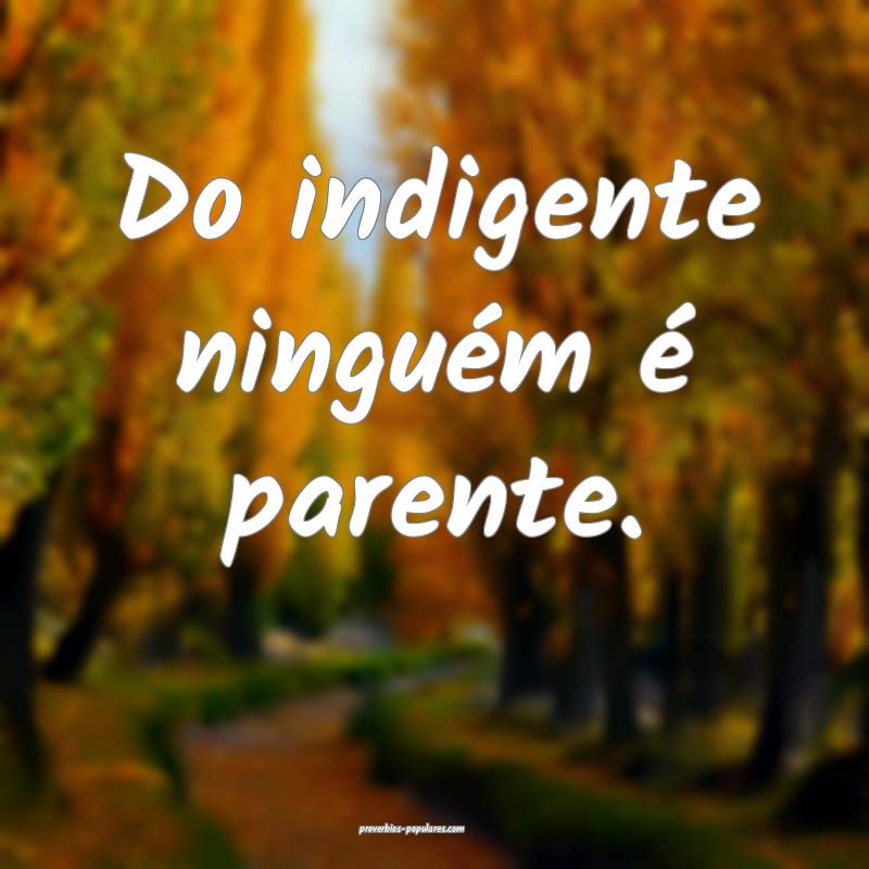 Do indigente ninguém é parente.
...