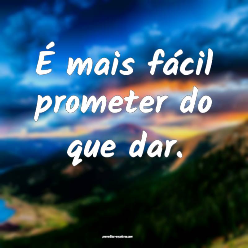 É mais fácil prometer do que dar. 
...