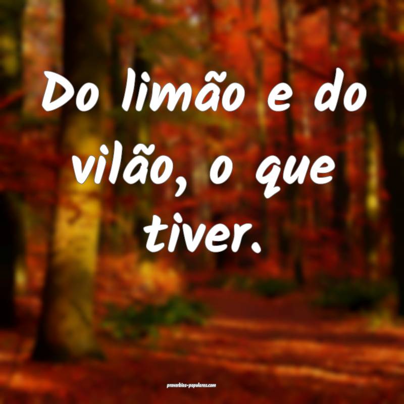 Do limão e do vilão, o que tiver.
...