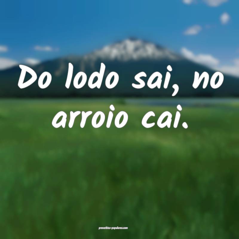 Do lodo sai, no arroio cai.
...