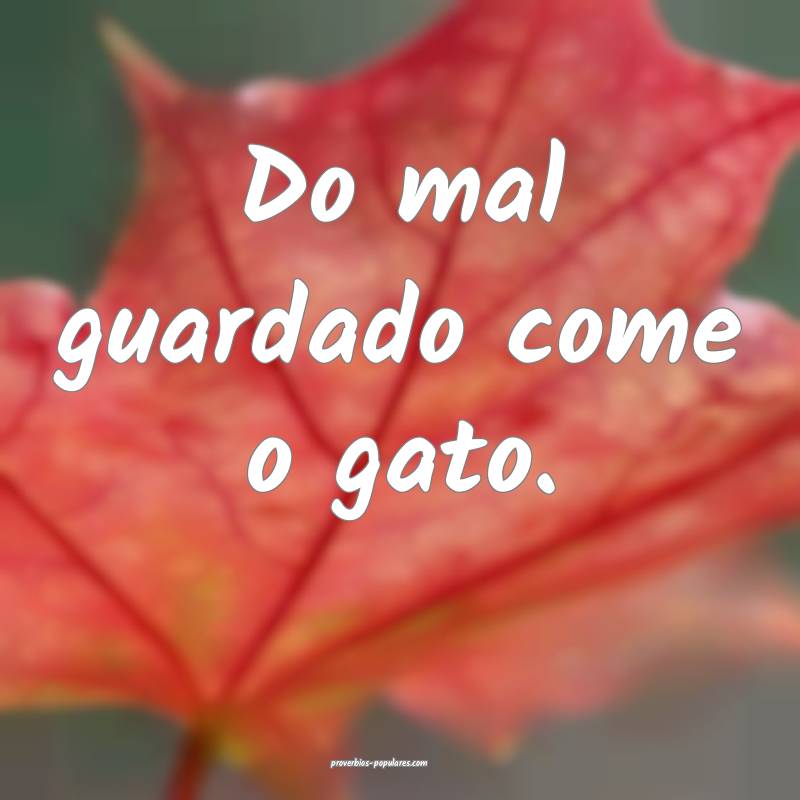 Do mal guardado come o gato.
...