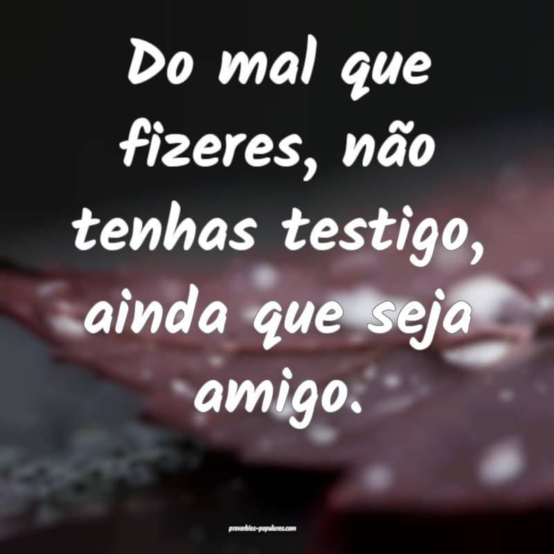 Do mal que fizeres, não tenhas testigo, ainda que ...
